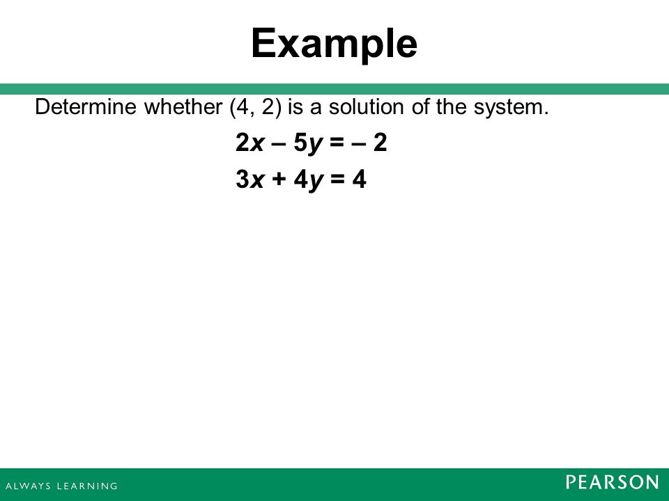 Example Determine whether (4, 2) is a solution of the system. 2x – 5y = – 2 3x + 4y = 4 4