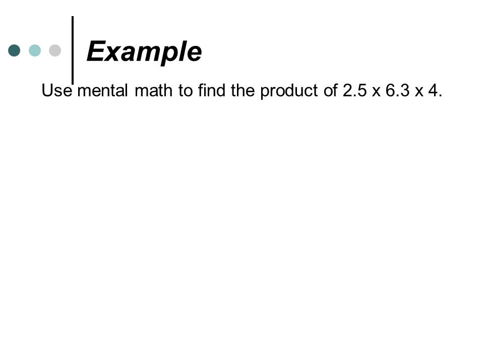 Example Use mental math to find the product of 2.5 x 6.3 x 4.
