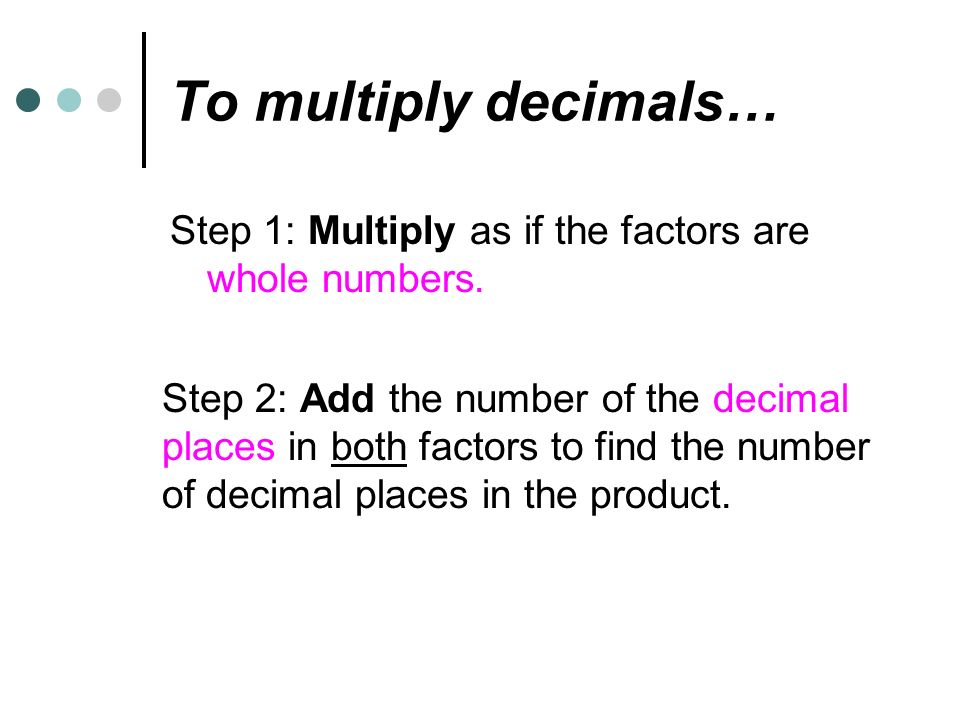 To multiply decimals… Step 1: Multiply as if the factors are whole numbers.