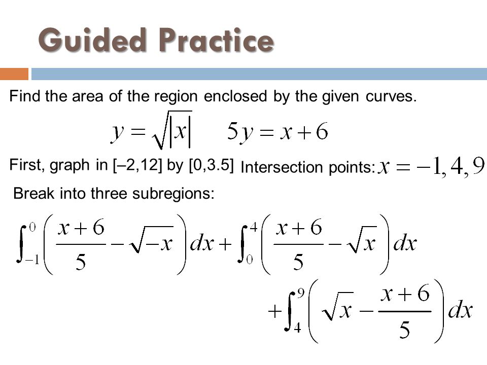 Guided Practice Find the area of the region enclosed by the given curves. First, graph in [–2,12] by [0,3.5]
