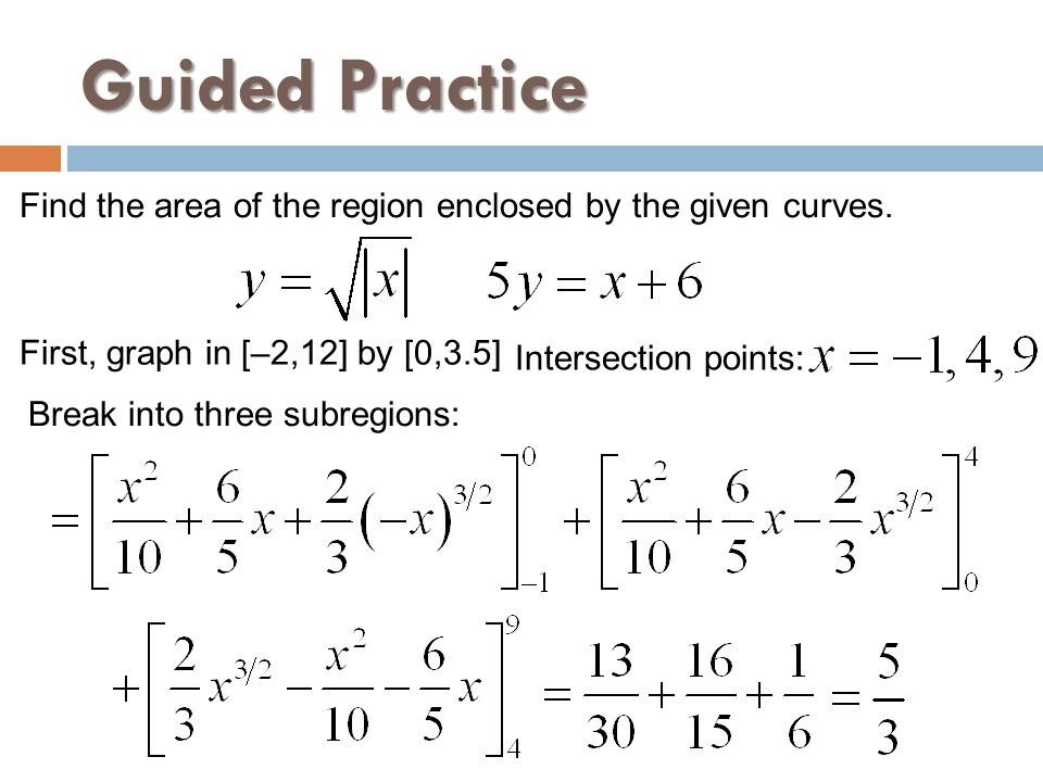 Guided Practice Find the area of the region enclosed by the given curves. First, graph in [–2,12] by [0,3.5]