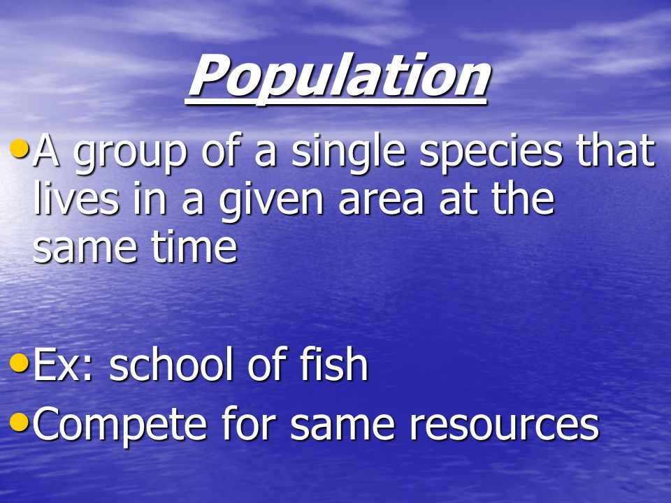 Population A group of a single species that lives in a given area at the same time. Ex: school of fish.