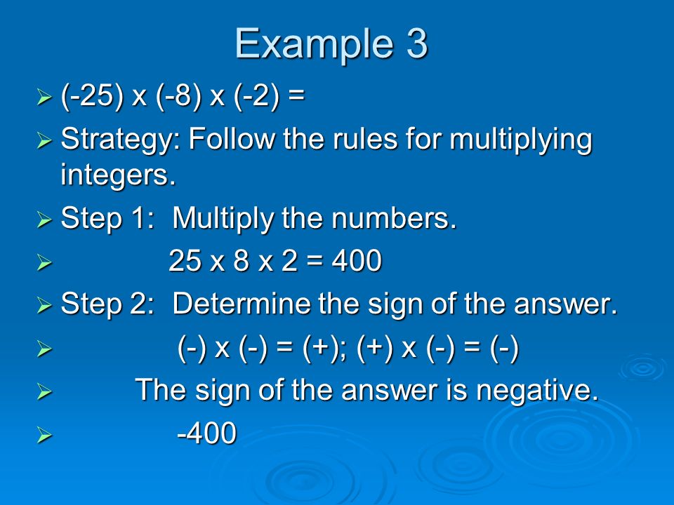 Example 3 (-25) x (-8) x (-2) = Strategy: Follow the rules for multiplying integers. Step 1: Multiply the numbers.