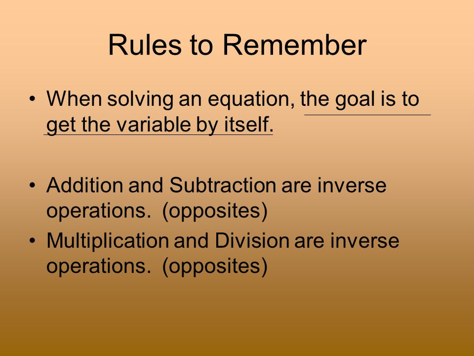 Rules to Remember When solving an equation, the goal is to get the variable by itself. Addition and Subtraction are inverse operations. (opposites)