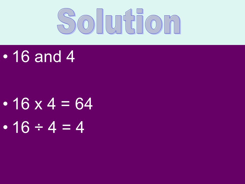 Solution 16 and 4 16 x 4 = ÷ 4 = 4