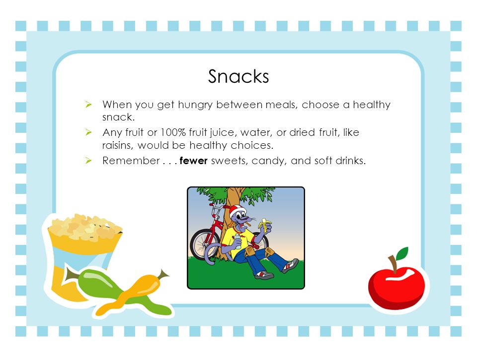 Snacks When you get hungry between meals, choose a healthy snack.