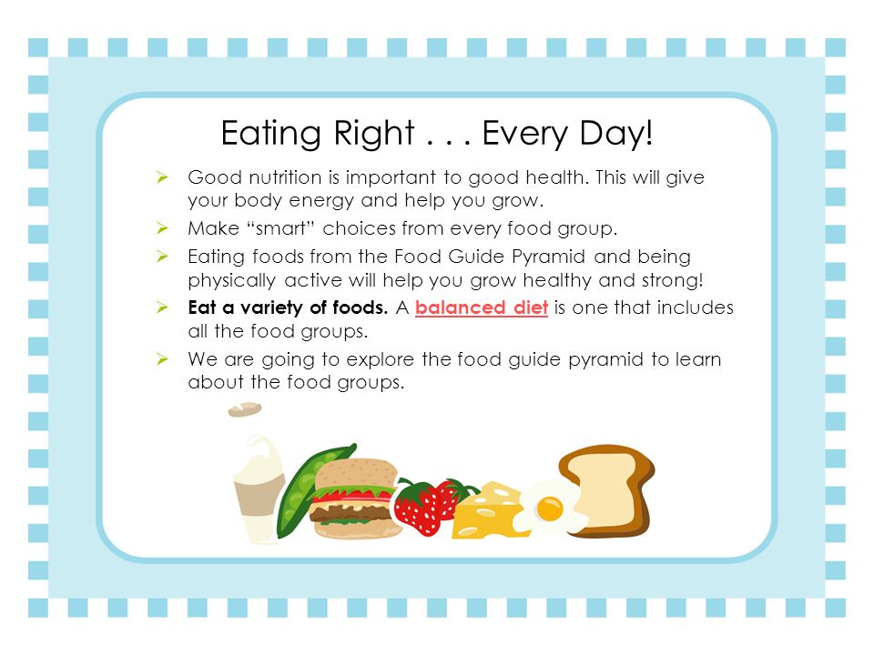 Eating Right Every Day! Good nutrition is important to good health. This will give your body energy and help you grow.