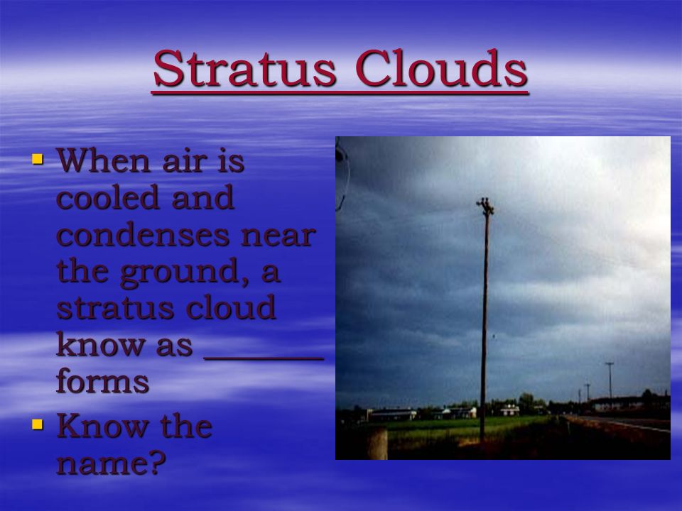 Stratus Clouds When air is cooled and condenses near the ground, a stratus cloud know as _______ forms.