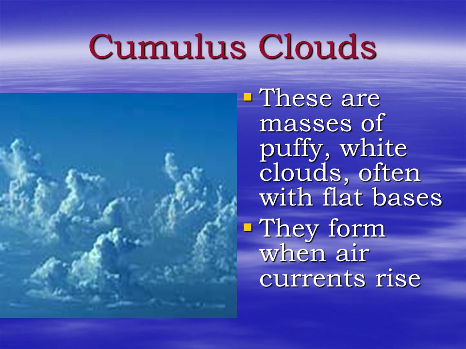 Cumulus Clouds These are masses of puffy, white clouds, often with flat bases.