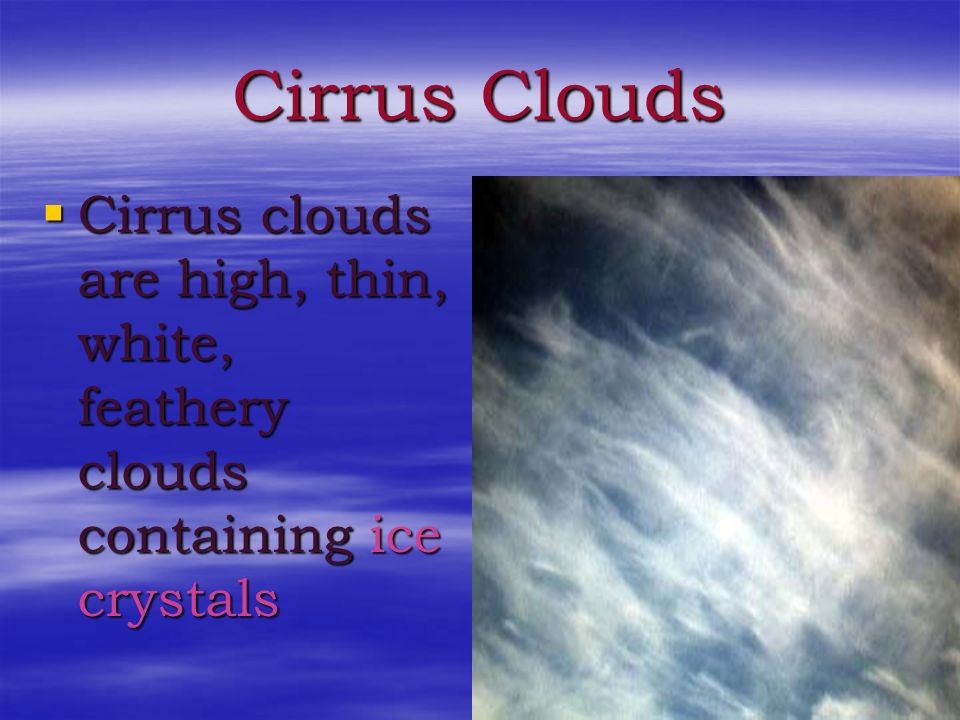 Cirrus Clouds Cirrus clouds are high, thin, white, feathery clouds containing ice crystals