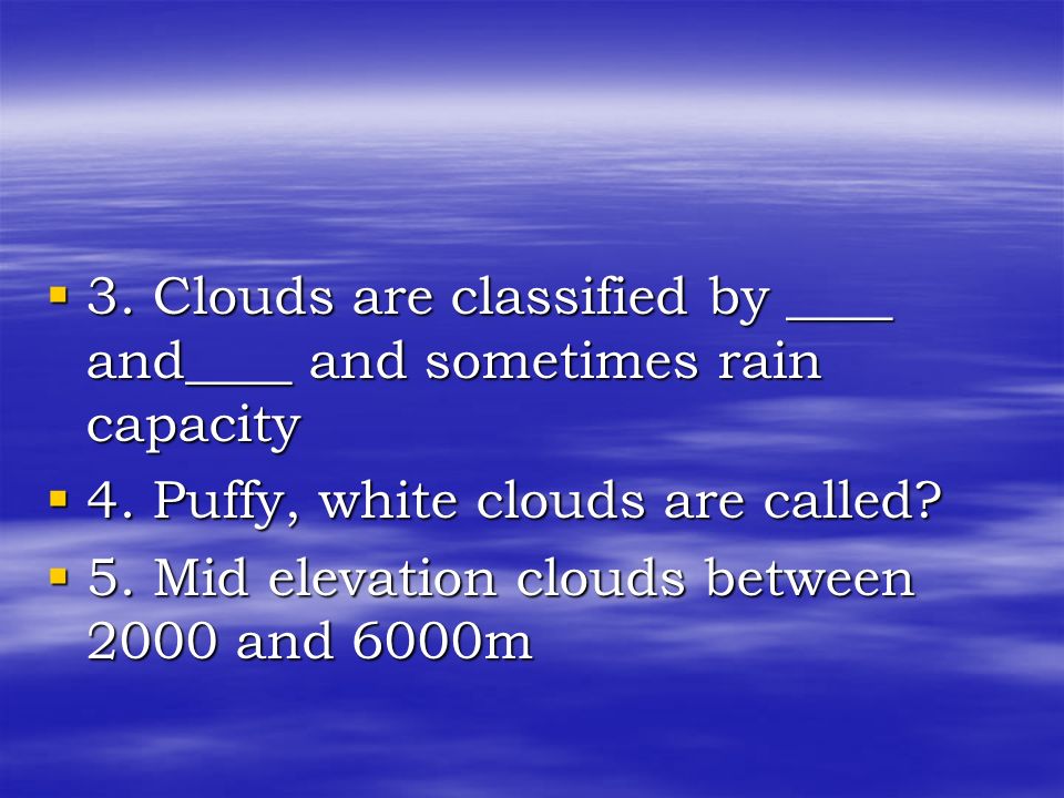 3. Clouds are classified by ____ and____ and sometimes rain capacity