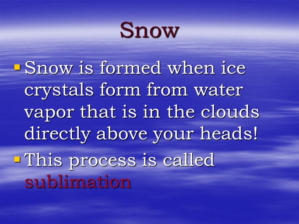 Snow Snow is formed when ice crystals form from water vapor that is in the clouds directly above your heads!