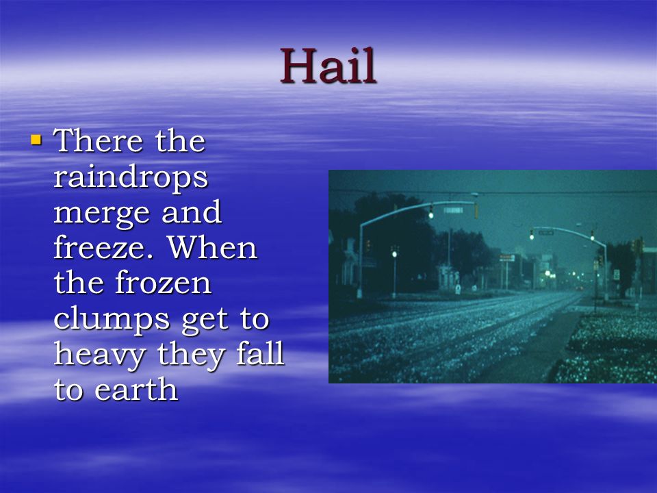 Hail There the raindrops merge and freeze. When the frozen clumps get to heavy they fall to earth