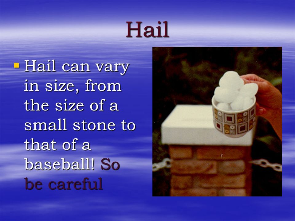 Hail Hail can vary in size, from the size of a small stone to that of a baseball! So be careful