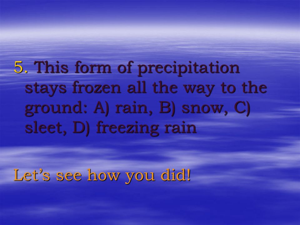 5. This form of precipitation stays frozen all the way to the ground: A) rain, B) snow, C) sleet, D) freezing rain
