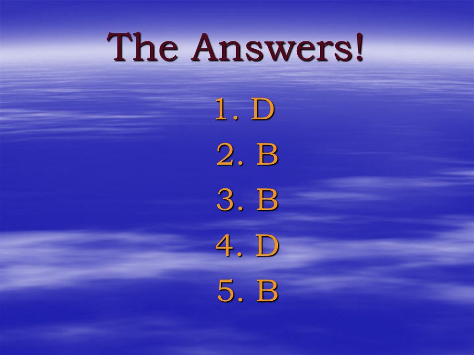 The Answers! 1. D 2. B 3. B 4. D 5. B