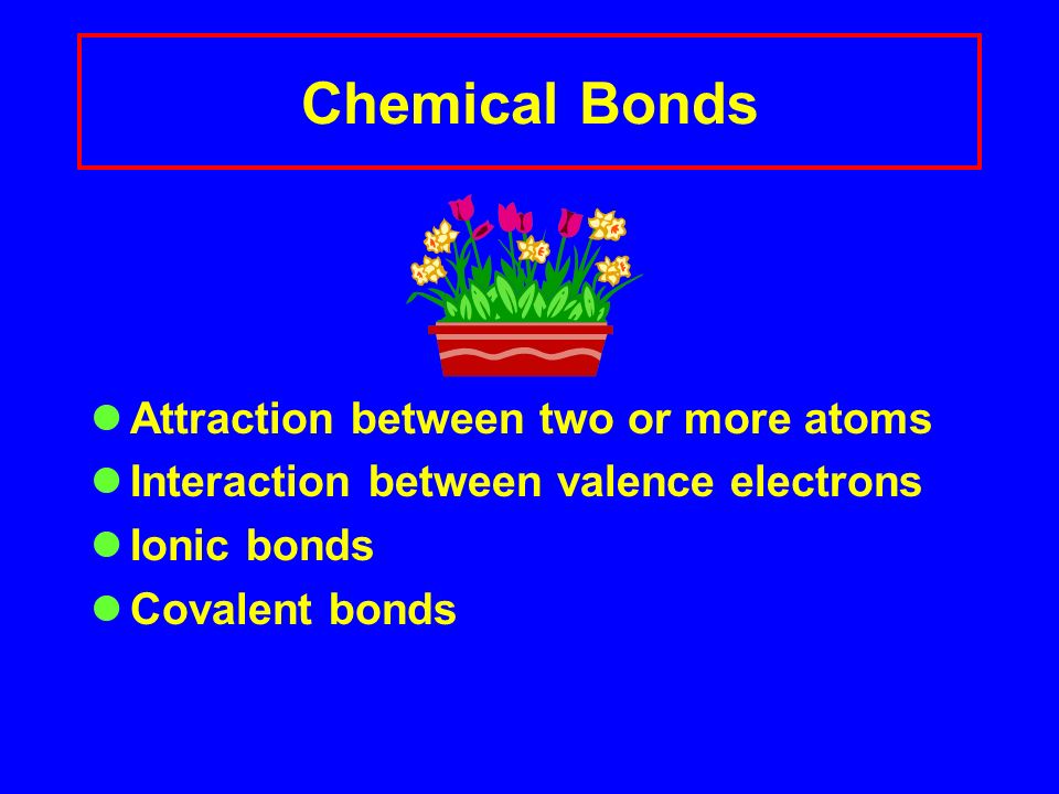 Chemical Bonds Attraction between two or more atoms