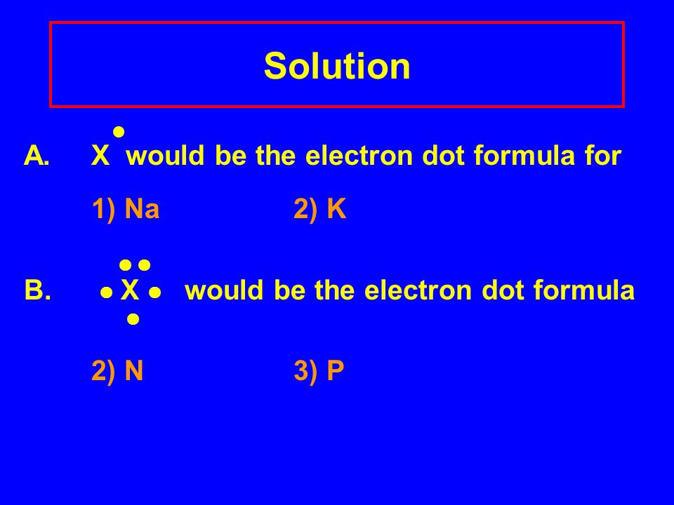 Solution A. X would be the electron dot formula for 1) Na 2) K  