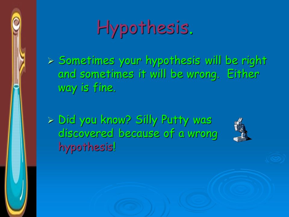 Hypothesis. Sometimes your hypothesis will be right and sometimes it will be wrong. Either way is fine.