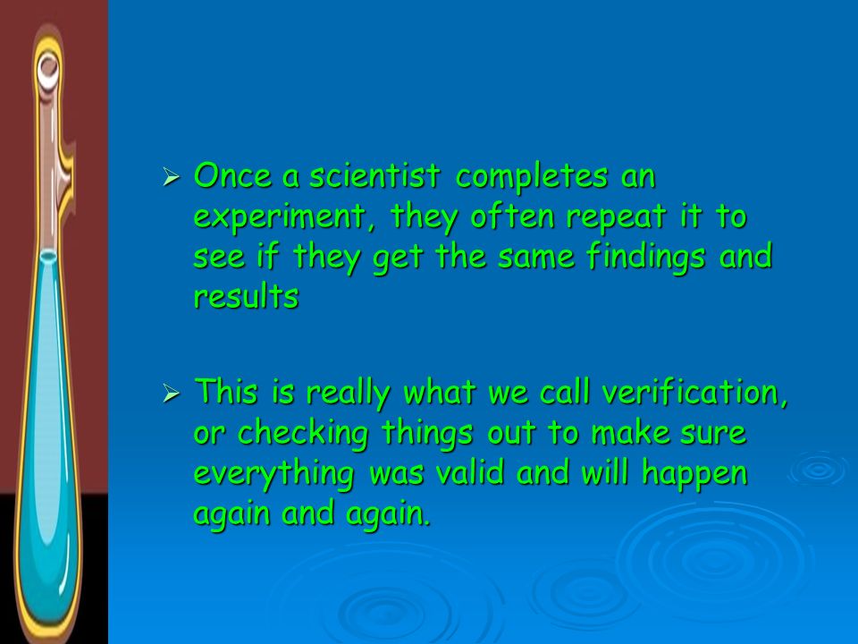 Once a scientist completes an experiment, they often repeat it to see if they get the same findings and results