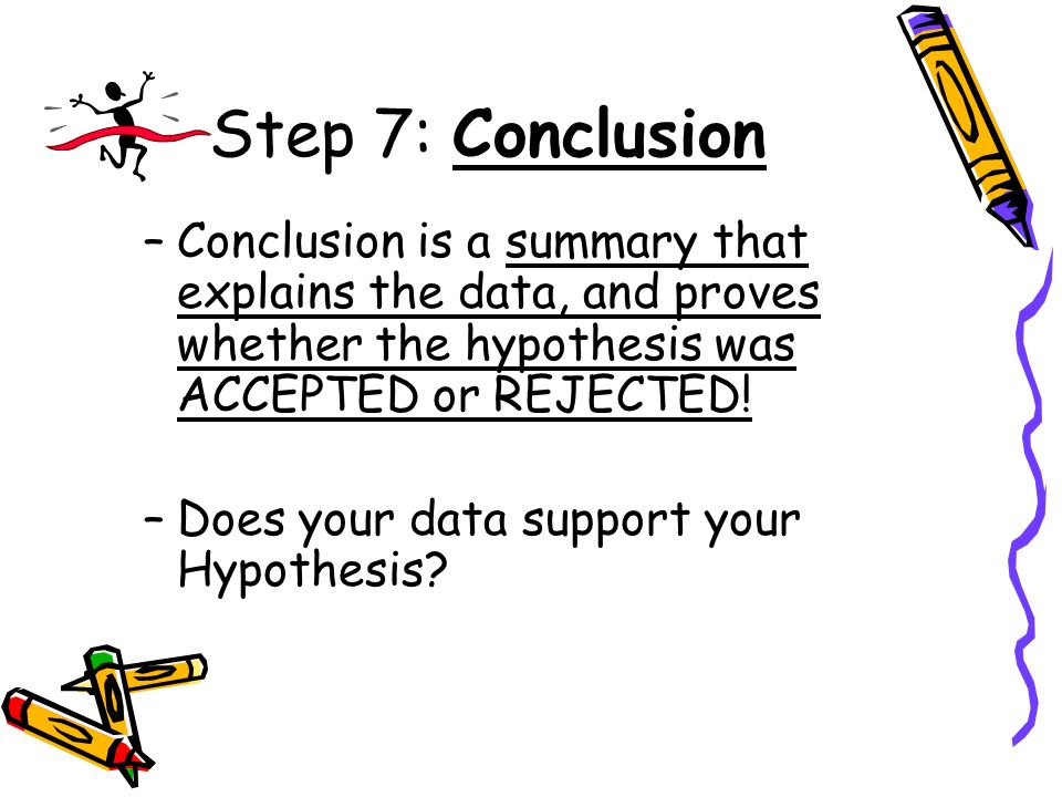 Step 7: Conclusion Conclusion is a summary that explains the data, and proves whether the hypothesis was ACCEPTED or REJECTED!