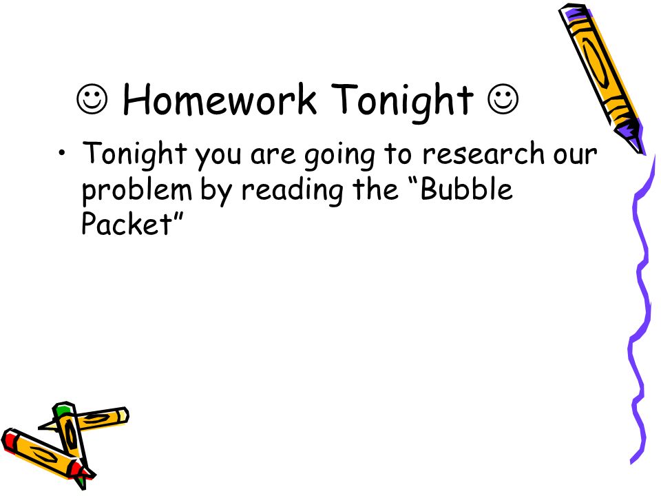  Homework Tonight  Tonight you are going to research our problem by reading the Bubble Packet