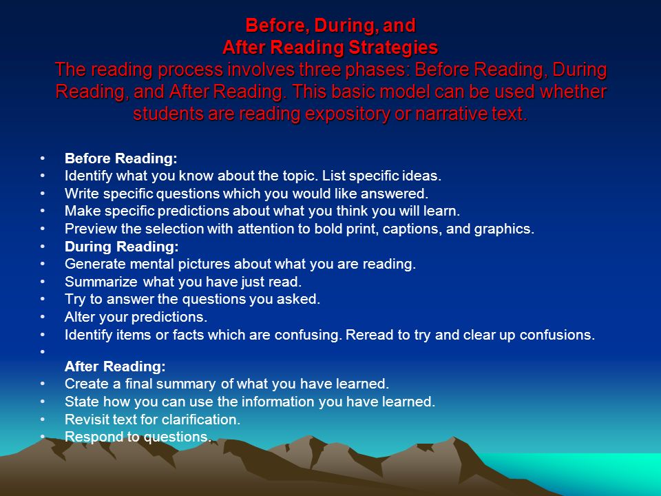 Before, During, and After Reading Strategies The reading process involves three phases: Before Reading, During Reading, and After Reading. This basic model can be used whether students are reading expository or narrative text.
