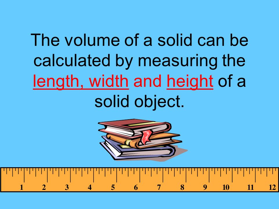 The volume of a solid can be calculated by measuring the length, width and height of a solid object.