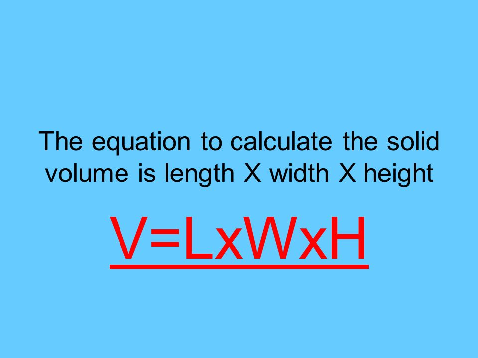 The equation to calculate the solid volume is length X width X height