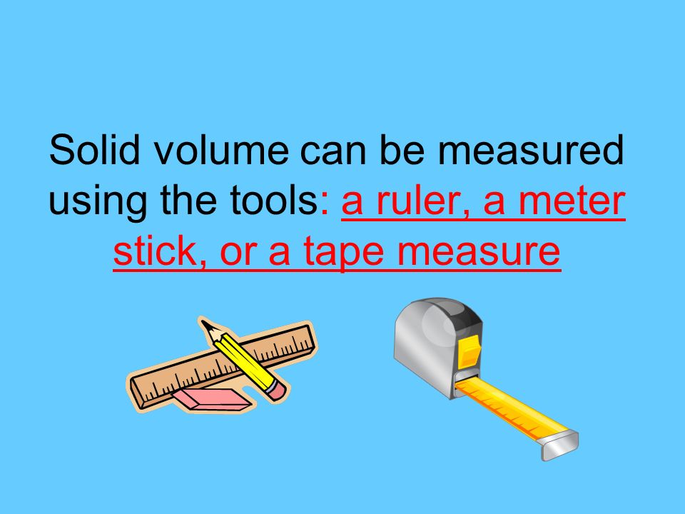 Solid volume can be measured using the tools: a ruler, a meter stick, or a tape measure
