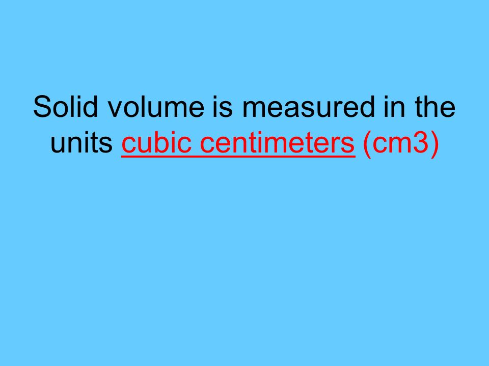 Solid volume is measured in the units cubic centimeters (cm3)
