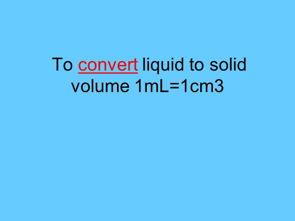 To convert liquid to solid volume 1mL=1cm3
