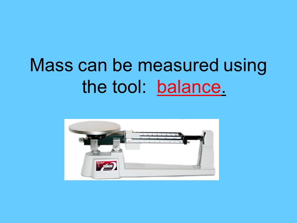 Mass can be measured using the tool: balance.