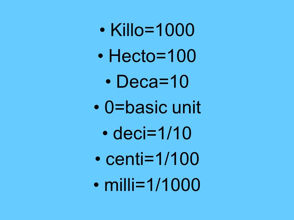Killo=1000 Hecto=100 Deca=10 0=basic unit deci=1/10 centi=1/100 milli=1/1000