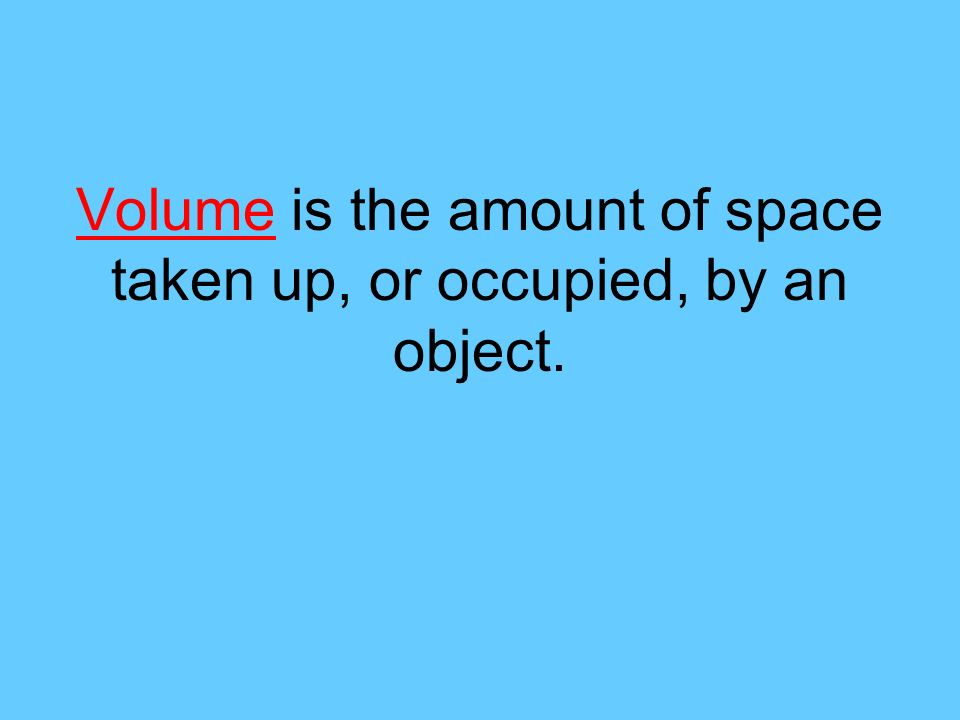 Volume is the amount of space taken up, or occupied, by an object.