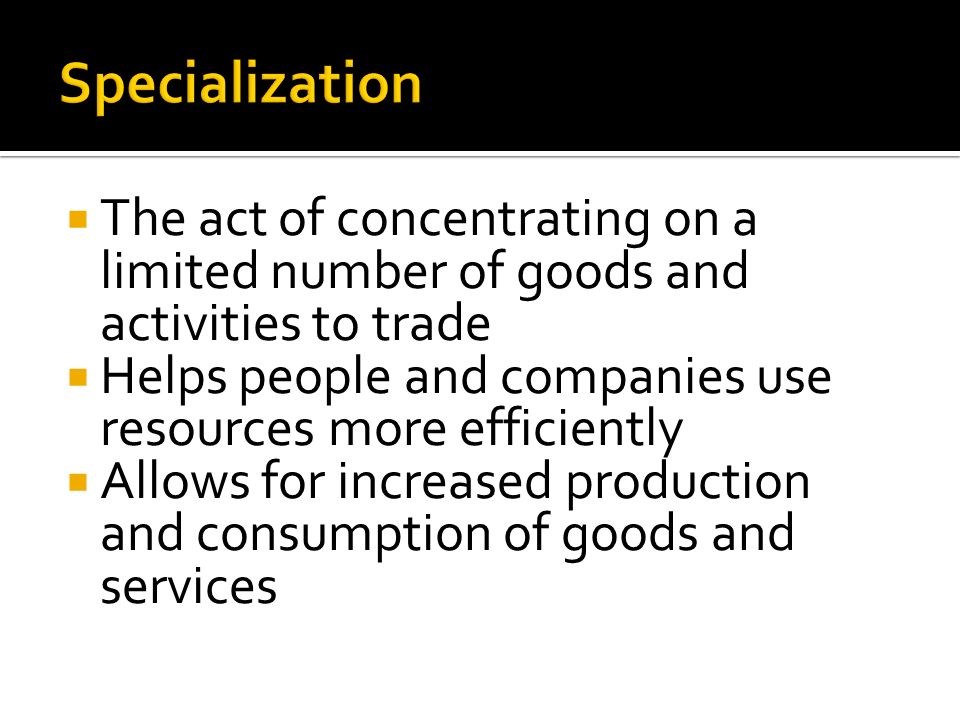 Specialization The act of concentrating on a limited number of goods and activities to trade.