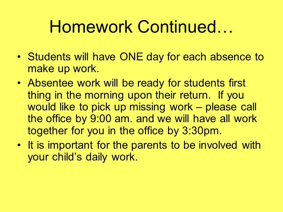 Homework Continued… Students will have ONE day for each absence to make up work.
