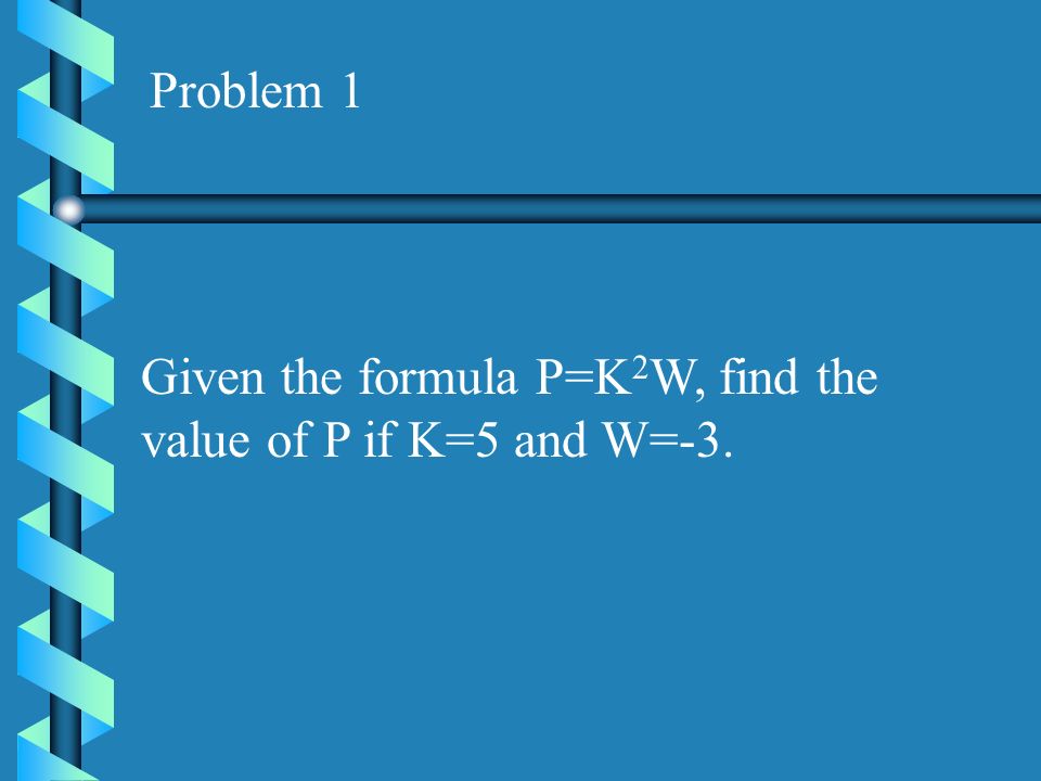 Problem 1 Given the formula P=K2W, find the value of P if K=5 and W=-3.