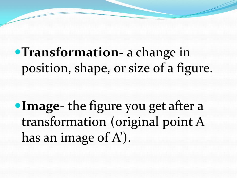 Transformation- a change in position, shape, or size of a figure.