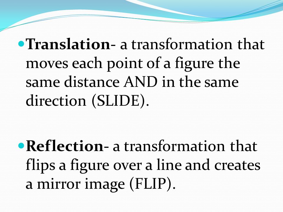 Translation- a transformation that moves each point of a figure the same distance AND in the same direction (SLIDE).