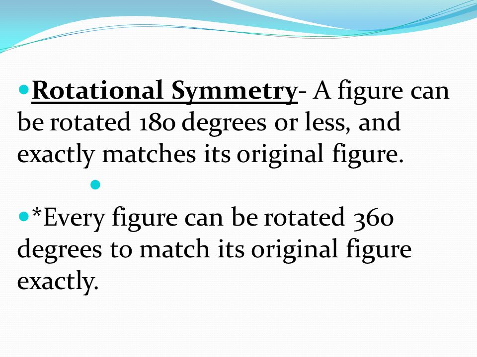 Rotational Symmetry- A figure can be rotated 180 degrees or less, and exactly matches its original figure.