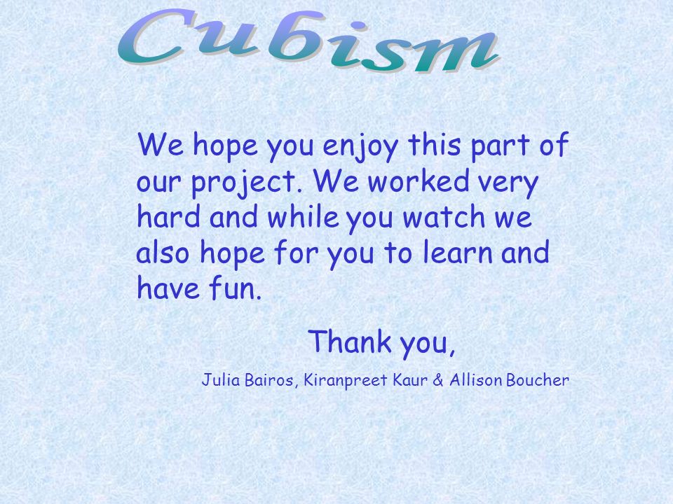 Cubism We hope you enjoy this part of our project. We worked very hard and while you watch we also hope for you to learn and have fun.