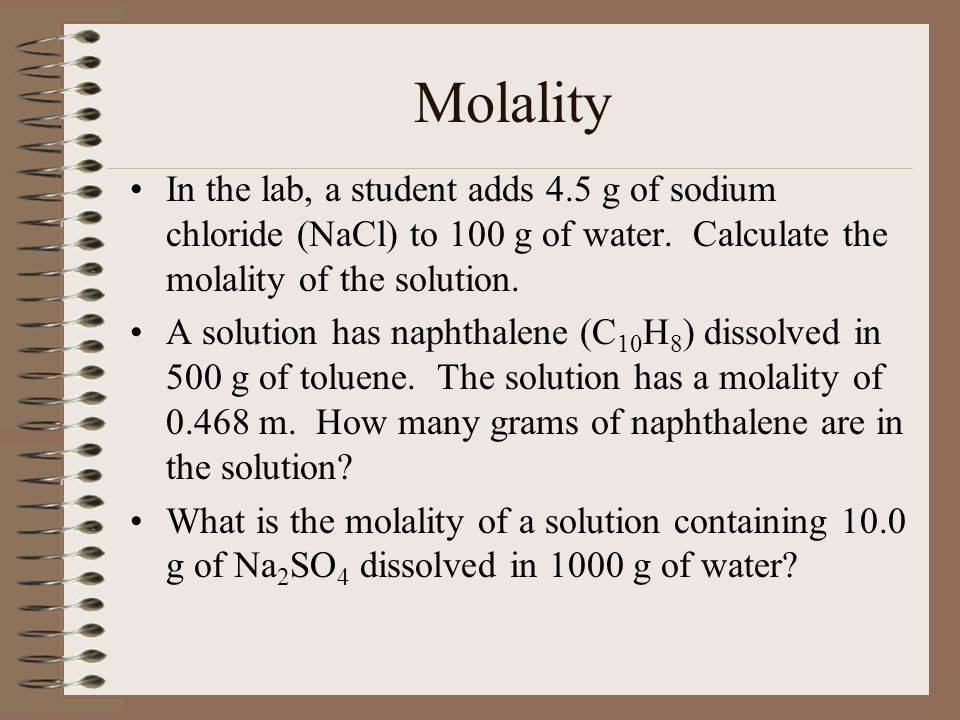 Molality In the lab, a student adds 4.5 g of sodium chloride (NaCl) to 100 g of water. Calculate the molality of the solution.