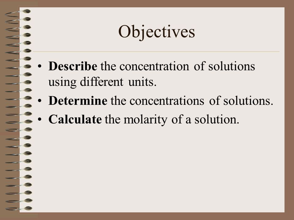 Objectives Describe the concentration of solutions using different units. Determine the concentrations of solutions.