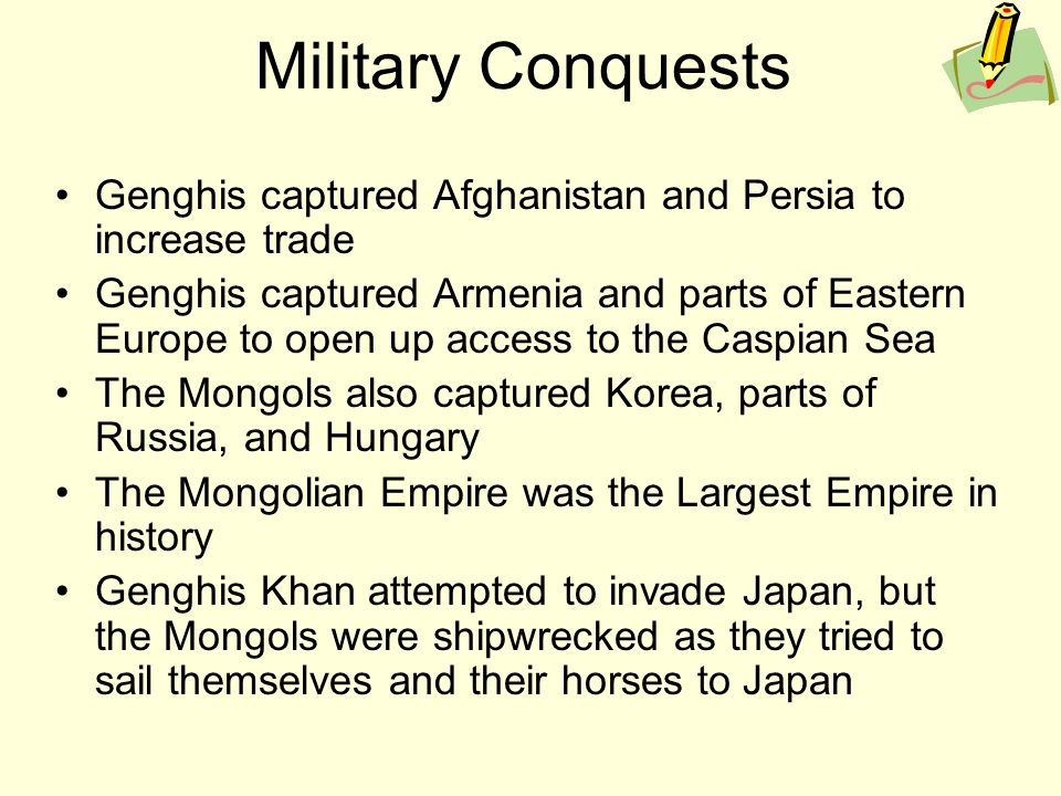 Military Conquests Genghis captured Afghanistan and Persia to increase trade.