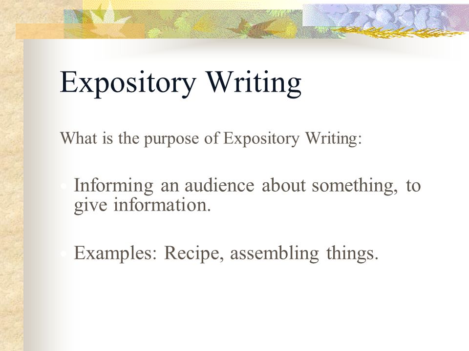 Expository Writing What is the purpose of Expository Writing: Informing an audience about something, to give information.