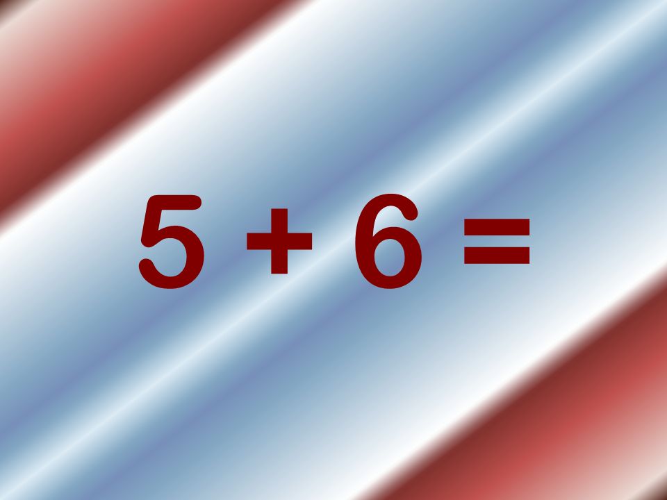 5 + 6 =