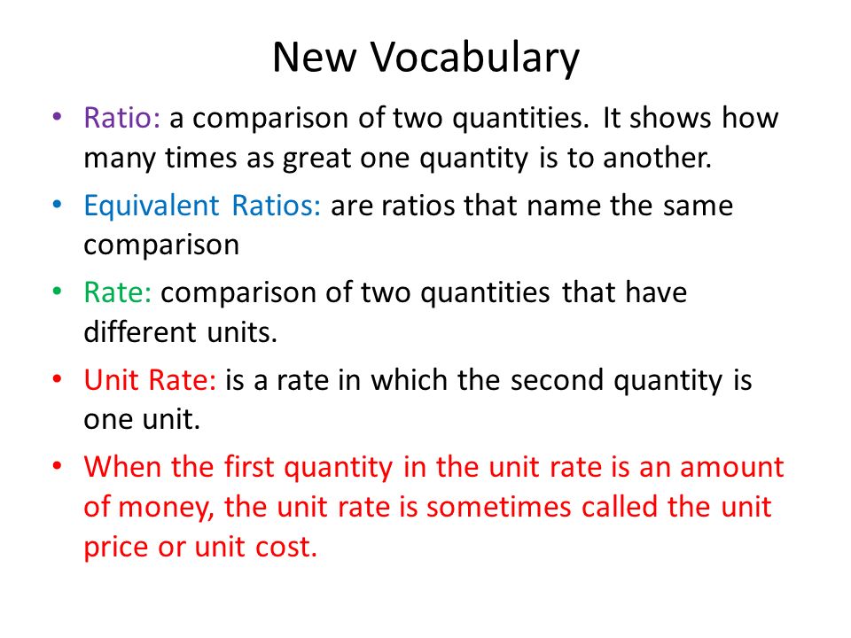 New Vocabulary Ratio: a comparison of two quantities. It shows how many times as great one quantity is to another.