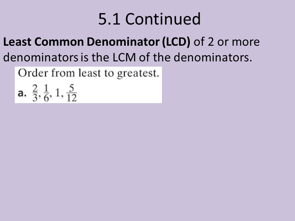 5.1 Continued Least Common Denominator (LCD) of 2 or more denominators is the LCM of the denominators.