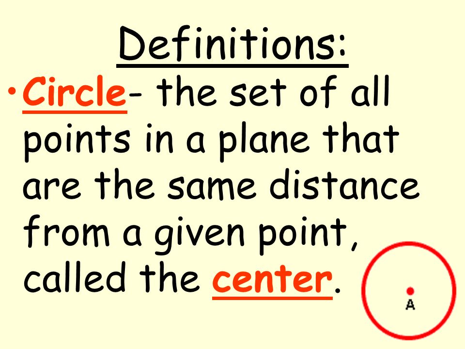 Definitions: Circle- the set of all points in a plane that are the same distance from a given point, called the center.